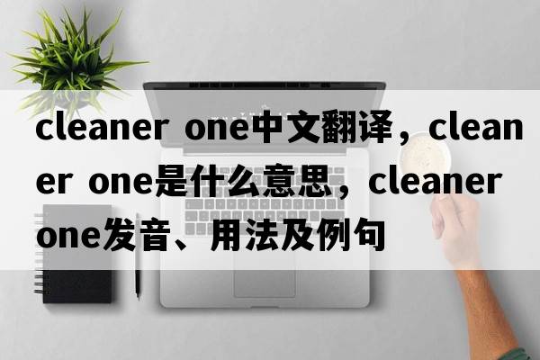 cleaner one中文翻譯，cleaner one是什么意思，cleaner one發(fā)音、用法及例句