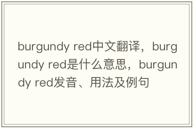 burgundy red中文翻譯，burgundy red是什么意思，burgundy red發(fā)音、用法及例句