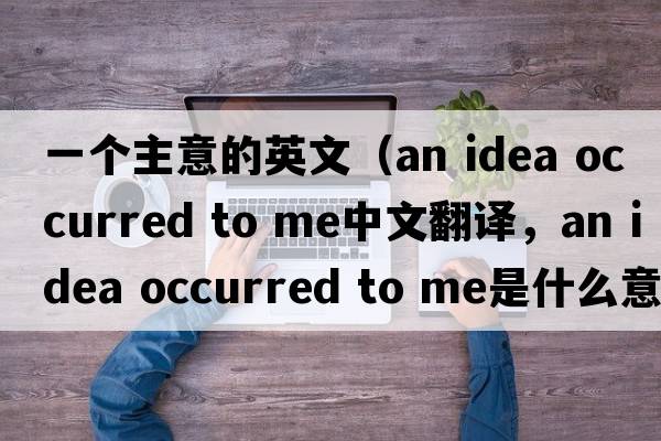 一個(gè)主意的英文（an idea occurred to me中文翻譯，an idea occurred to me是什么意思，an idea occurred to me發(fā)音、用法及例句）