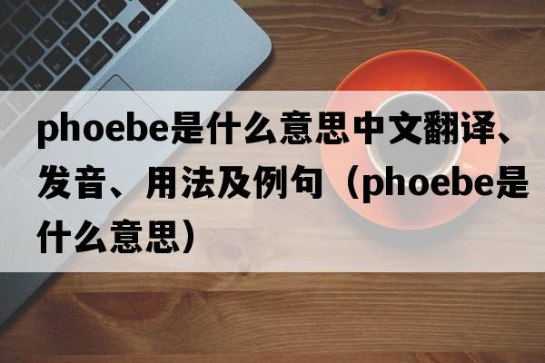 phoebe是什么意思中文翻譯、發(fā)音、用法及例句（phoebe是什么意思）