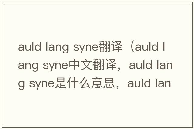 auld lang syne翻譯（auld lang syne中文翻譯，auld lang syne是什么意思，auld lang syne發(fā)音、用法及例句）