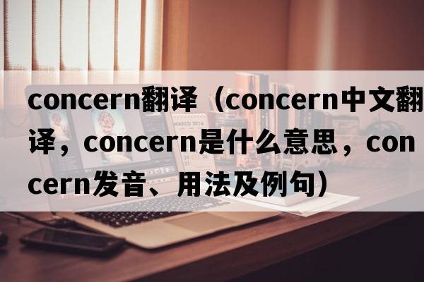 concern翻譯（concern中文翻譯，concern是什么意思，concern發(fā)音、用法及例句）