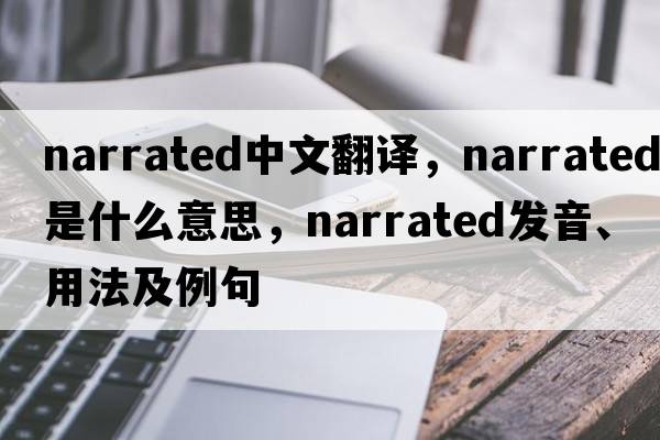 narrated中文翻譯，narrated是什么意思，narrated發(fā)音、用法及例句