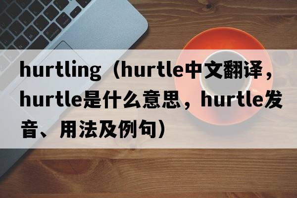 hurtling（hurtle中文翻譯，hurtle是什么意思，hurtle發(fā)音、用法及例句）