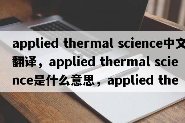 applied thermal science中文翻譯，applied thermal science是什么意思，applied thermal science發(fā)音、用法及例句