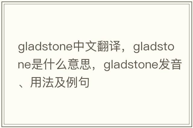 Gladstone中文翻譯，Gladstone是什么意思，Gladstone發(fā)音、用法及例句