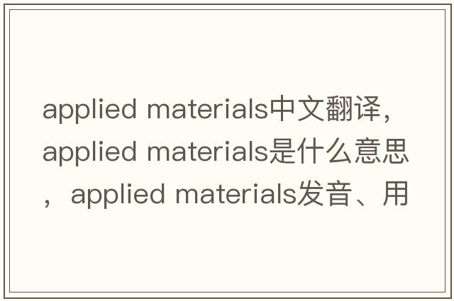 applied materials中文翻譯，applied materials是什么意思，applied materials發(fā)音、用法及例句