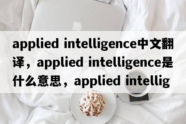 applied intelligence中文翻譯，applied intelligence是什么意思，applied intelligence發(fā)音、用法及例句
