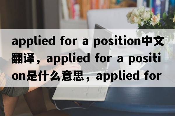 applied for a position中文翻譯，applied for a position是什么意思，applied for a position發(fā)音、用法及例句