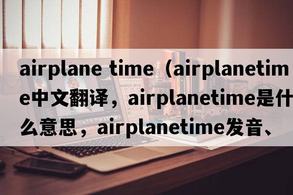 airplane time（airplanetime中文翻譯，airplanetime是什么意思，airplanetime發(fā)音、用法及例句）