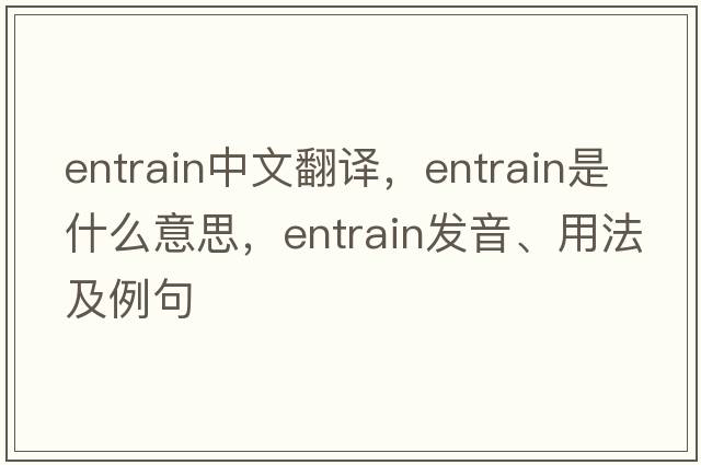 entrain中文翻譯，entrain是什么意思，entrain發(fā)音、用法及例句