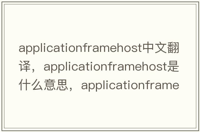 applicationframehost中文翻譯，applicationframehost是什么意思，applicationframehost發(fā)音、用法及例句