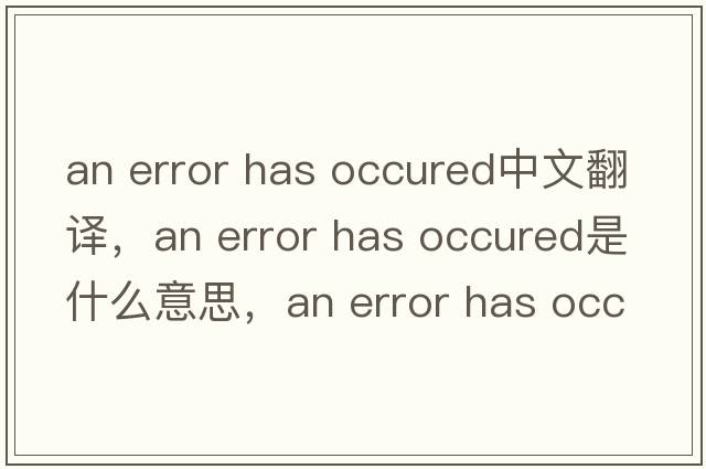 an error has occured中文翻譯，an error has occured是什么意思，an error has occured發(fā)音、用法及例句