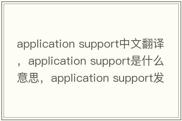 application support中文翻譯，application support是什么意思，application support發(fā)音、用法及例句