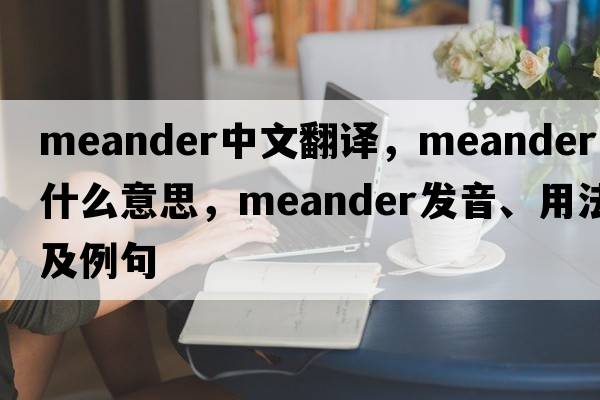 meander中文翻譯，meander是什么意思，meander發(fā)音、用法及例句
