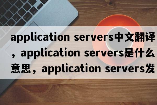 application servers中文翻譯，application servers是什么意思，application servers發(fā)音、用法及例句
