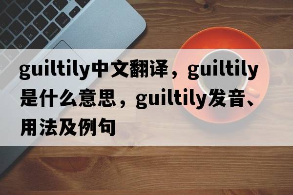 guiltily中文翻譯，guiltily是什么意思，guiltily發(fā)音、用法及例句