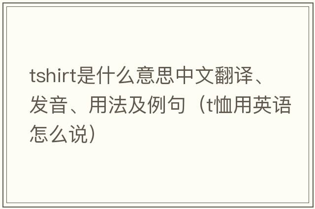 tshirt是什么意思中文翻譯、發(fā)音、用法及例句（t恤用英語(yǔ)怎么說(shuō)）