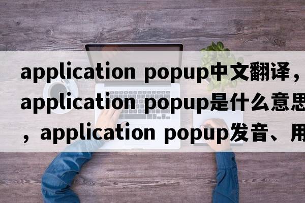 application popup中文翻譯，application popup是什么意思，application popup發(fā)音、用法及例句