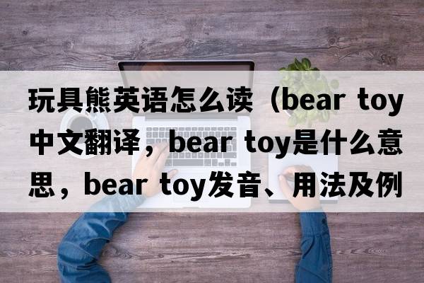 玩具熊英語(yǔ)怎么讀（bear toy中文翻譯，bear toy是什么意思，bear toy發(fā)音、用法及例句）
