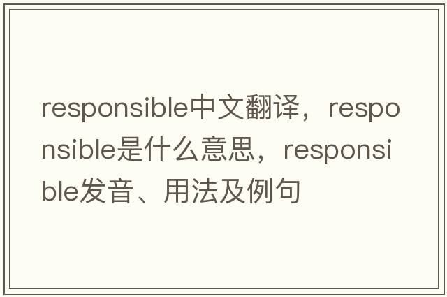 responsible中文翻譯，responsible是什么意思，responsible發(fā)音、用法及例句