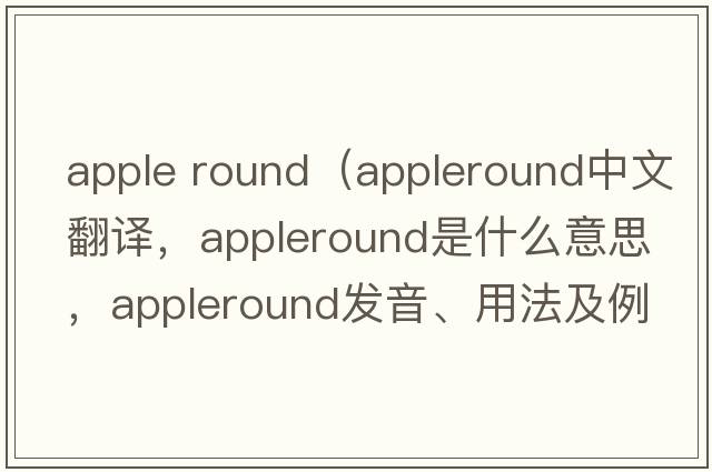 apple round（appleround中文翻譯，appleround是什么意思，appleround發(fā)音、用法及例句）