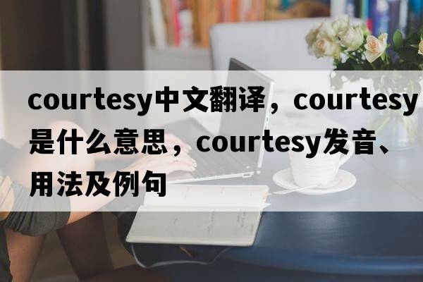 courtesy中文翻譯，courtesy是什么意思，courtesy發(fā)音、用法及例句
