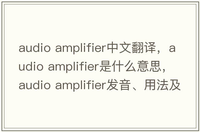 audio amplifier中文翻譯，audio amplifier是什么意思，audio amplifier發(fā)音、用法及例句