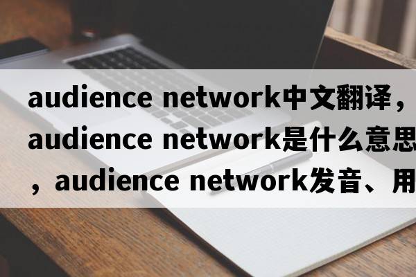 audience network中文翻譯，audience network是什么意思，audience network發(fā)音、用法及例句