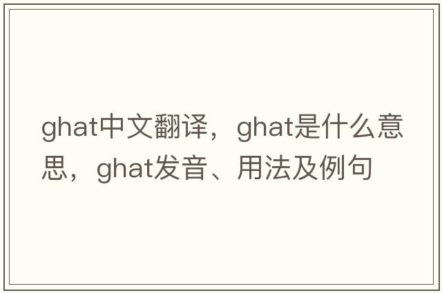 ghat中文翻譯，ghat是什么意思，ghat發(fā)音、用法及例句