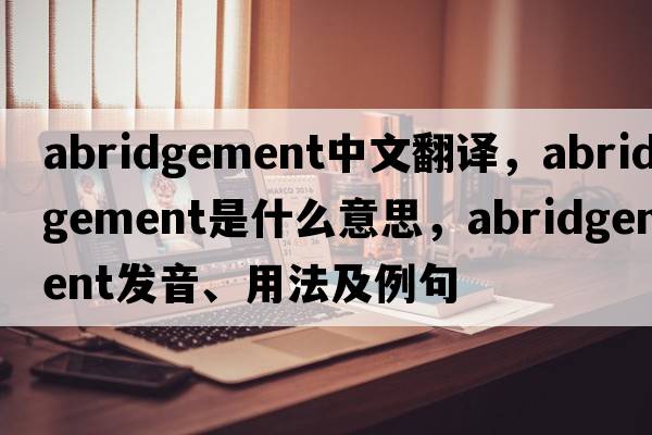 abridgement中文翻譯，abridgement是什么意思，abridgement發(fā)音、用法及例句
