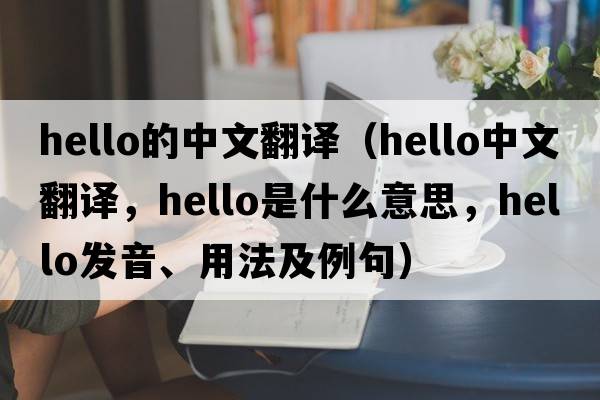 hello的中文翻譯（hello中文翻譯，hello是什么意思，hello發(fā)音、用法及例句）