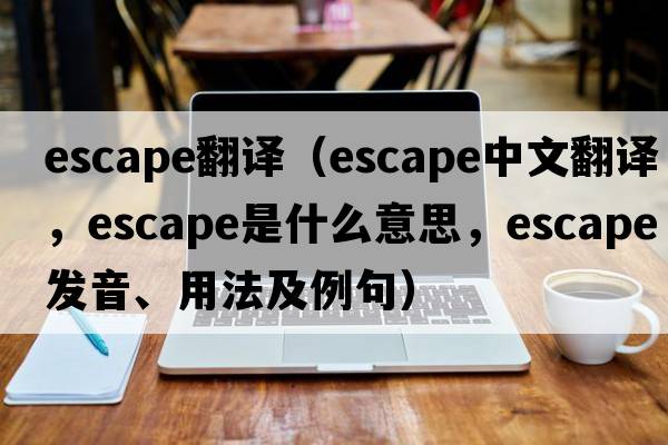 escape翻譯（escape中文翻譯，escape是什么意思，escape發(fā)音、用法及例句）