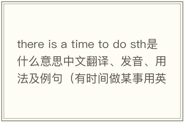 there is a time to do sth是什么意思中文翻譯、發(fā)音、用法及例句（有時(shí)間做某事用英語(yǔ)怎么說(shuō)）