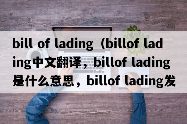 bill of lading（billof lading中文翻譯，billof lading是什么意思，billof lading發(fā)音、用法及例句）