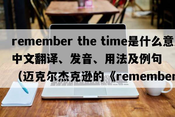 remember the time是什么意思中文翻譯、發(fā)音、用法及例句（邁克爾杰克遜的《rememberthetime》講的是一個(gè)什么故事？）