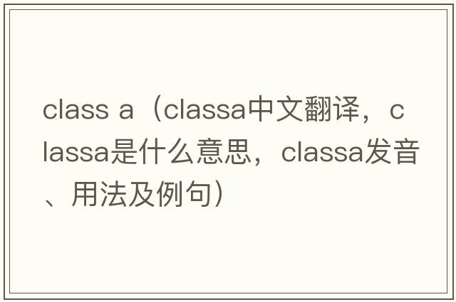class a（classa中文翻譯，classa是什么意思，classa發(fā)音、用法及例句）