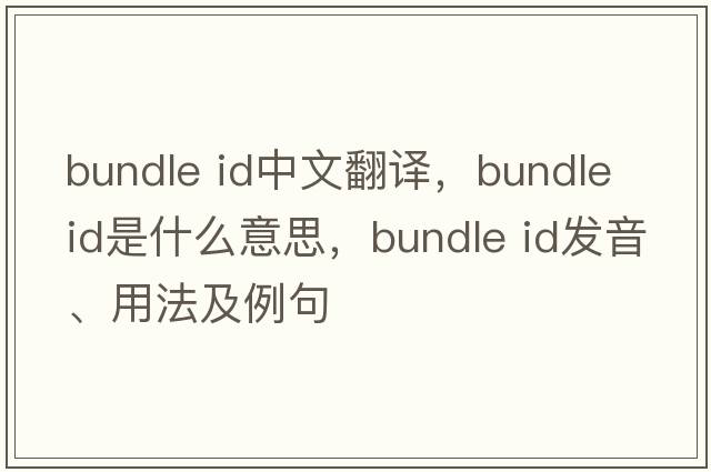 bundle id中文翻譯，bundle id是什么意思，bundle id發(fā)音、用法及例句
