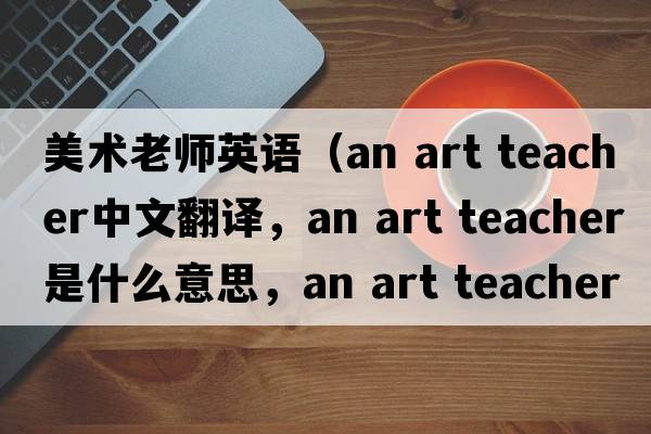 美術(shù)老師英語(yǔ)（an art teacher中文翻譯，an art teacher是什么意思，an art teacher發(fā)音、用法及例句）