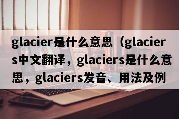 glacier是什么意思（glaciers中文翻譯，glaciers是什么意思，glaciers發(fā)音、用法及例句）