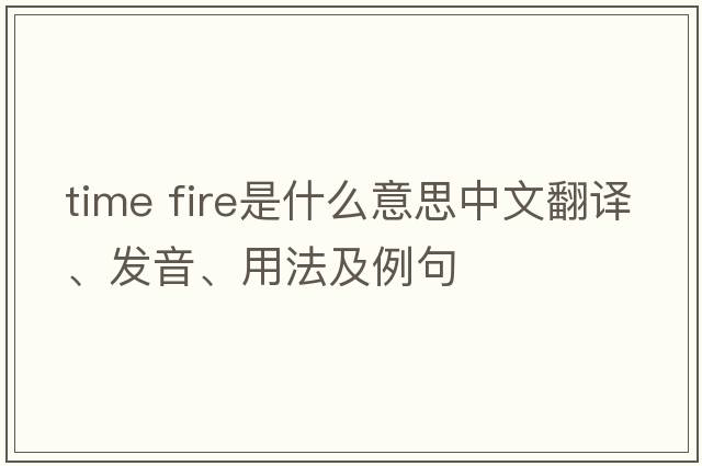 time fire是什么意思中文翻譯、發(fā)音、用法及例句