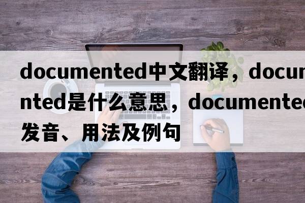 documented中文翻譯，documented是什么意思，documented發(fā)音、用法及例句