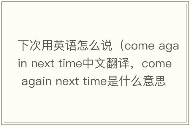 下次用英語(yǔ)怎么說(shuō)（come again next time中文翻譯，come again next time是什么意思，come again next time發(fā)音、用法及例句）