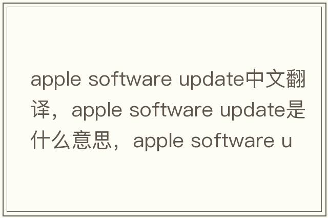 apple software update中文翻譯，apple software update是什么意思，apple software update發(fā)音、用法及例句