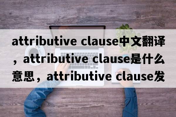 attributive clause中文翻譯，attributive clause是什么意思，attributive clause發(fā)音、用法及例句