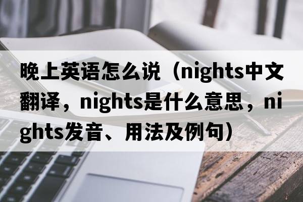 晚上英語(yǔ)怎么說(shuō)（nights中文翻譯，nights是什么意思，nights發(fā)音、用法及例句）