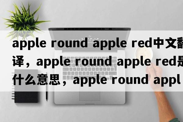apple round apple red中文翻譯，apple round apple red是什么意思，apple round apple red發(fā)音、用法及例句