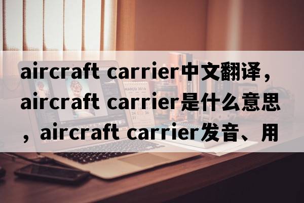 aircraft carrier中文翻譯，aircraft carrier是什么意思，aircraft carrier發(fā)音、用法及例句
