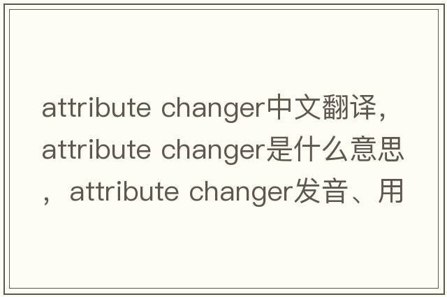 attribute changer中文翻譯，attribute changer是什么意思，attribute changer發(fā)音、用法及例句