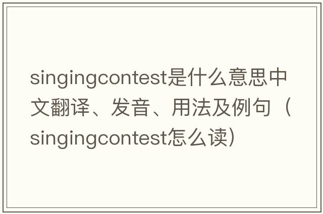singingcontest是什么意思中文翻譯、發(fā)音、用法及例句（singingcontest怎么讀）